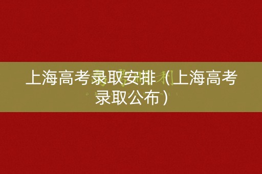 上海高考录取安排（上海高考录取公布）