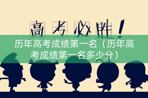 历年高考成绩第一名（历年高考成绩第一名多少分）