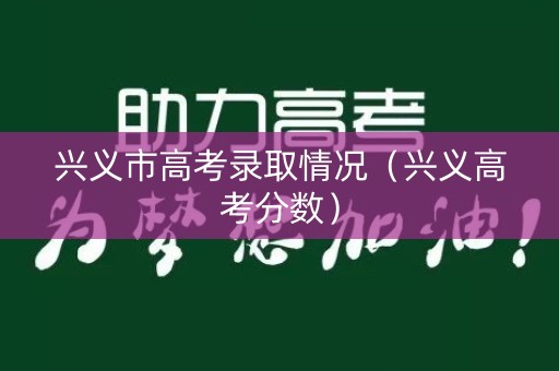 兴义市高考录取情况（兴义高考分数）