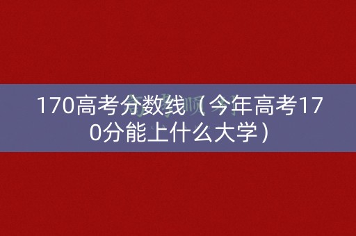 170高考分数线（今年高考170分能上什么大学）