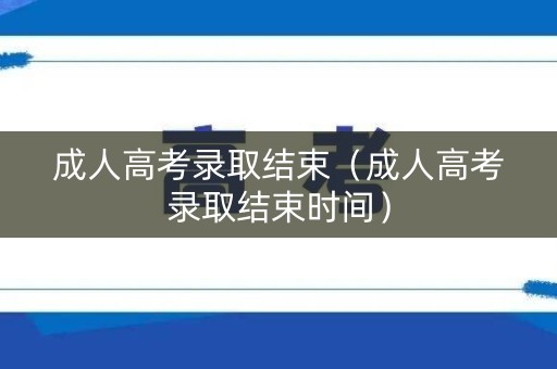 成人高考录取结束（成人高考录取结束时间）