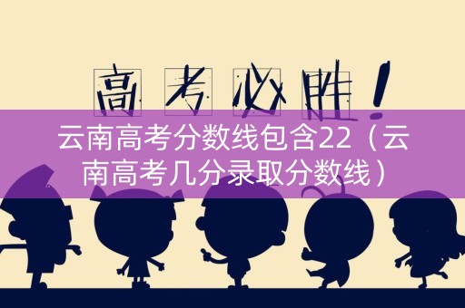 云南高考分数线包含22（云南高考几分录取分数线）