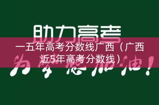 一五年高考分数线广西（广西近5年高考分数线）