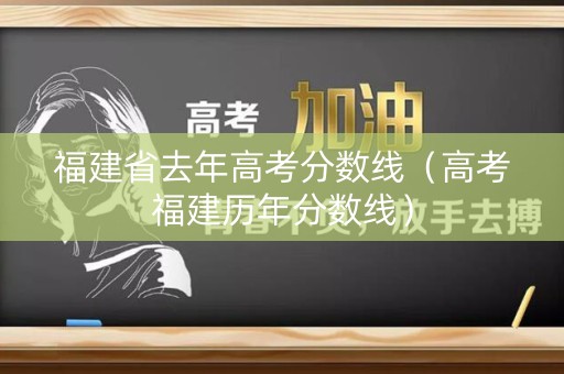 福建省去年高考分数线（高考福建历年分数线）