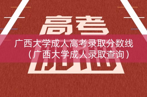 广西大学成人高考录取分数线（广西大学成人录取查询）