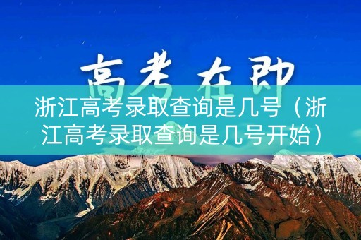 浙江高考录取查询是几号（浙江高考录取查询是几号开始）
