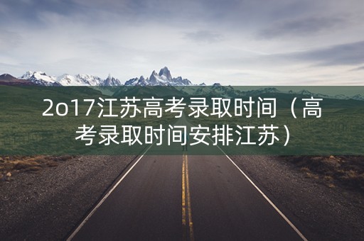 2o17江苏高考录取时间（高考录取时间安排江苏）