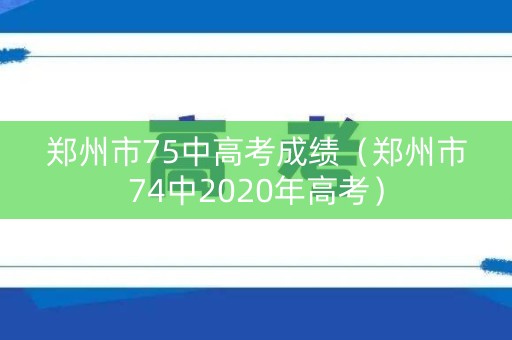 郑州市75中高考成绩（郑州市74中2020年高考）