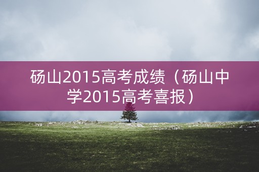 砀山2015高考成绩（砀山中学2015高考喜报）