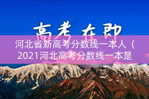 河北省新高考分数线一本人（2021河北高考分数线一本是多少）