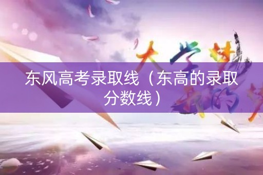 东风高考录取线（东高的录取分数线）