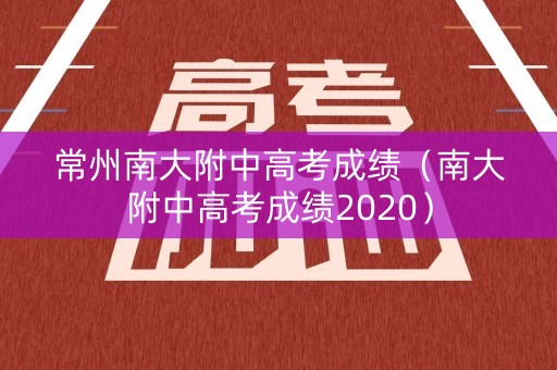 常州南大附中高考成绩（南大附中高考成绩2020）
