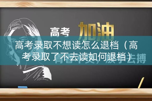高考录取不想读怎么退档（高考录取了不去读如何退档）
