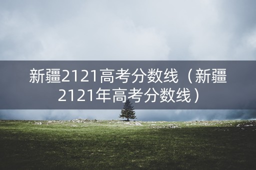 新疆2121高考分数线（新疆2121年高考分数线）