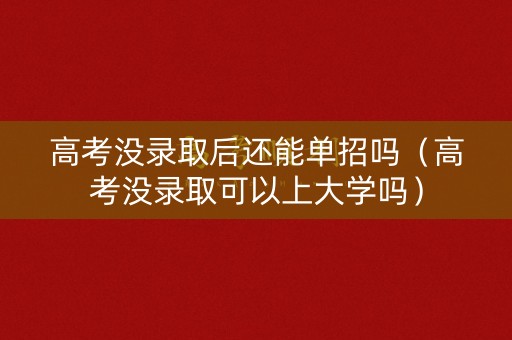 高考没录取后还能单招吗（高考没录取可以上大学吗）