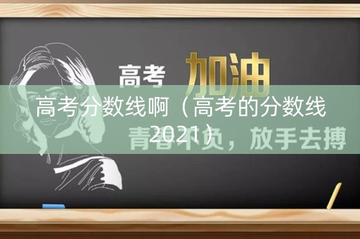 高考分数线啊（高考的分数线2021）