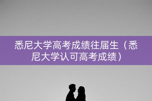 悉尼大学高考成绩往届生（悉尼大学认可高考成绩）