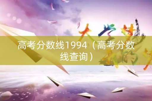 高考分数线1994（高考分数线查询）