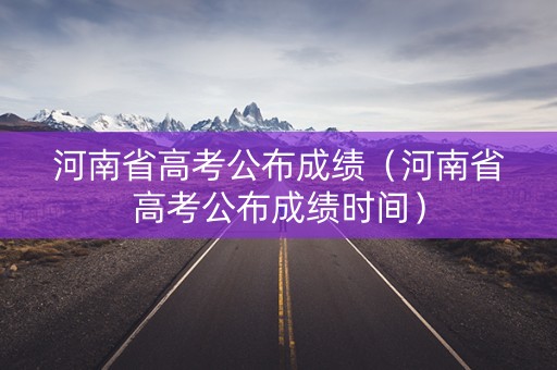 河南省高考公布成绩（河南省高考公布成绩时间）