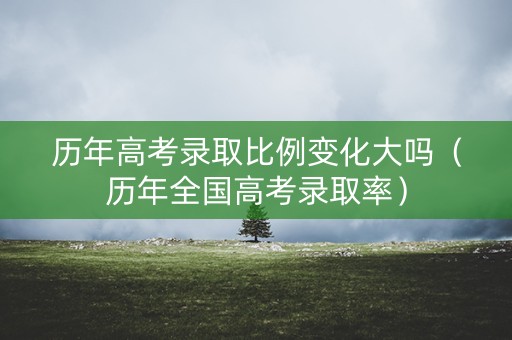 历年高考录取比例变化大吗（历年全国高考录取率）