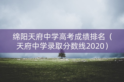 绵阳天府中学高考成绩排名（天府中学录取分数线2020）
