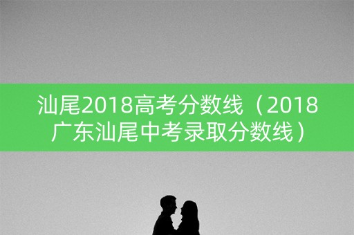 汕尾2018高考分数线（2018广东汕尾中考录取分数线）