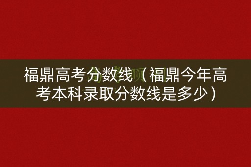 福鼎高考分数线（福鼎今年高考本科录取分数线是多少）