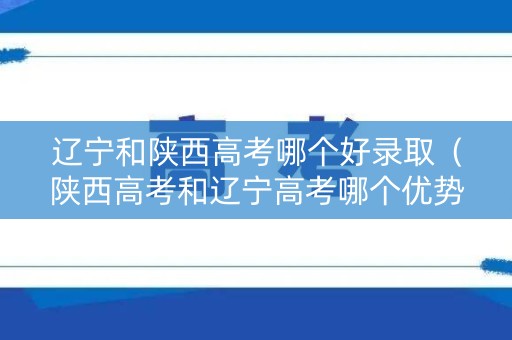 辽宁和陕西高考哪个好录取（陕西高考和辽宁高考哪个优势大）