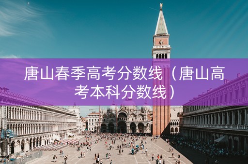 唐山春季高考分数线（唐山高考本科分数线）