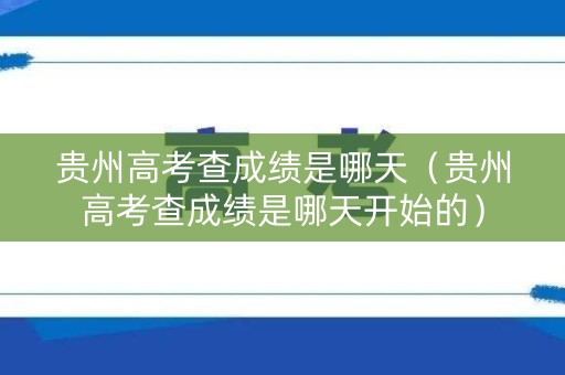 贵州高考查成绩是哪天（贵州高考查成绩是哪天开始的）