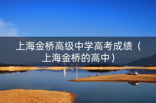 上海金桥高级中学高考成绩（上海金桥的高中）