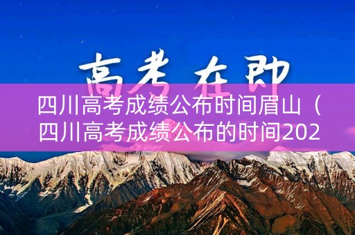 四川高考成绩公布时间眉山（四川高考成绩公布的时间2021）