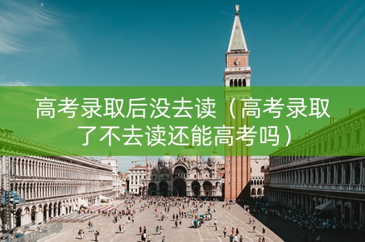 高考录取后没去读（高考录取了不去读还能高考吗）