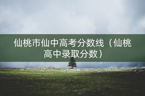 仙桃市仙中高考分数线（仙桃高中录取分数）