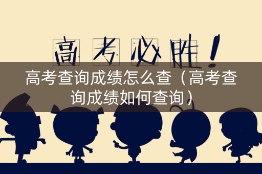 高考查询成绩怎么查（高考查询成绩如何查询）