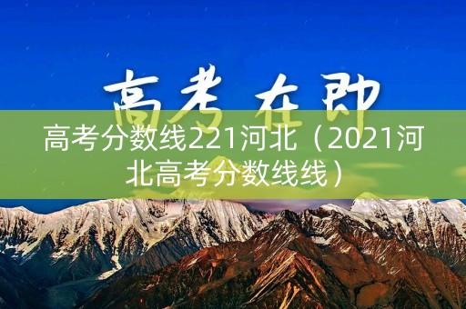 高考分数线221河北（2021河北高考分数线线）