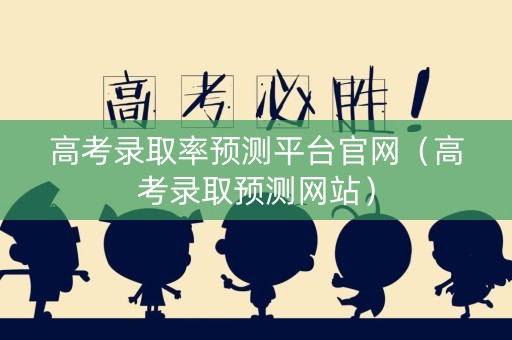 高考录取率预测平台官网（高考录取预测网站）