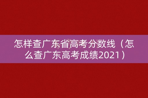 怎样查广东省高考分数线（怎么查广东高考成绩2021）