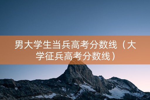 男大学生当兵高考分数线（大学征兵高考分数线）
