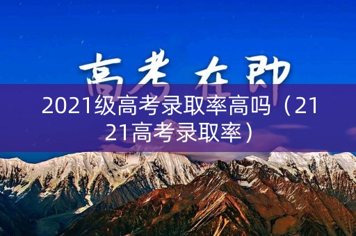 2021级高考录取率高吗（2121高考录取率）