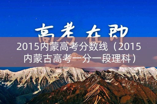 2015内蒙高考分数线（2015内蒙古高考一分一段理科）