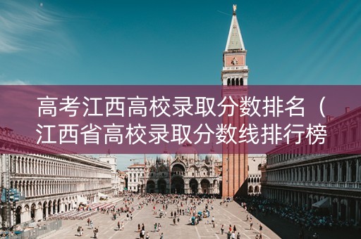 高考江西高校录取分数排名（江西省高校录取分数线排行榜2021）