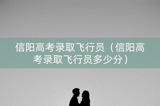 信阳高考录取飞行员（信阳高考录取飞行员多少分）