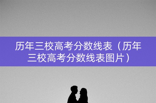 历年三校高考分数线表（历年三校高考分数线表图片）