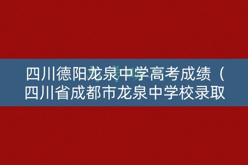 四川德阳龙泉中学高考成绩（四川省成都市龙泉中学校录取分数线）