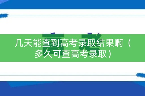 几天能查到高考录取结果啊（多久可查高考录取）