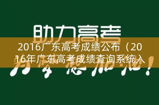 2016广东高考成绩公布（2016年广东高考成绩查询系统入口）