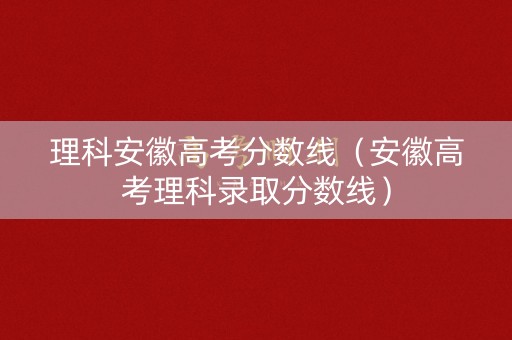 理科安徽高考分数线（安徽高考理科录取分数线）