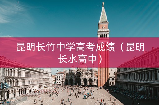 昆明长竹中学高考成绩（昆明长水高中）