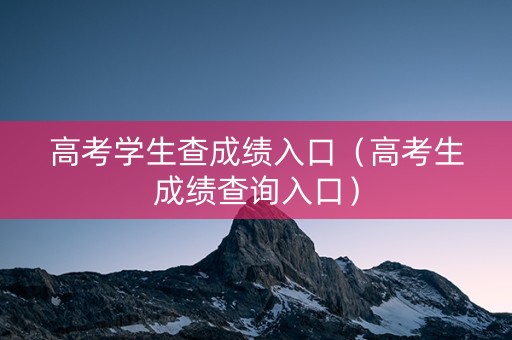 高考学生查成绩入口（高考生成绩查询入口）